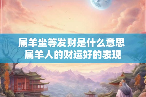 属羊坐等发财是什么意思 属羊人的财运好的表现