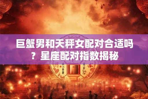 巨蟹男和天秤女配对合适吗？星座配对指数揭秘