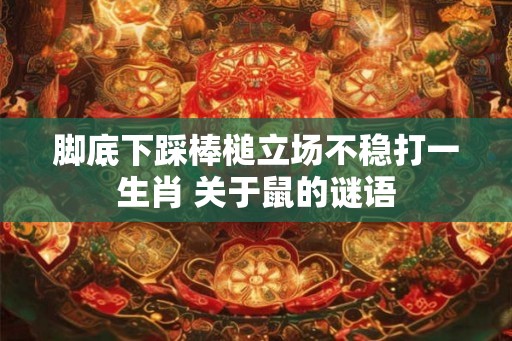 脚底下踩棒槌立场不稳打一生肖 关于鼠的谜语