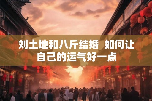 刘土地和八斤结婚  如何让自己的运气好一点