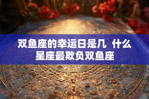 双鱼座的幸运日是几  什么星座最欺负双鱼座