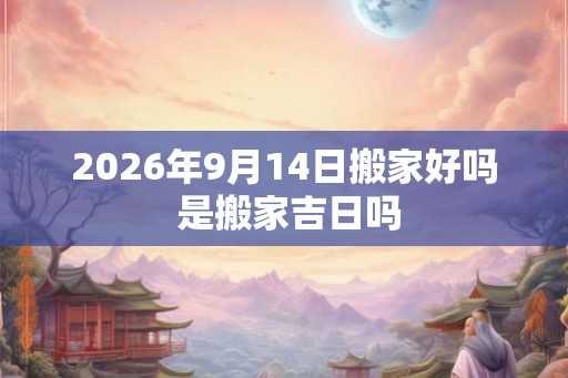 2026年9月14日搬家好吗 是搬家吉日吗 2026年9月14日搬家好吗 是搬家吉日吗