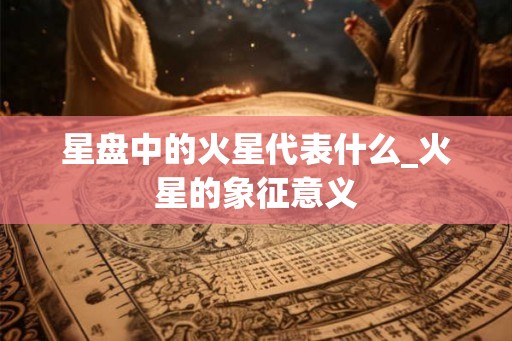 星盘中的火星代表什么_火星的象征意义