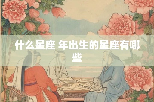 什么星座 年出生的星座有哪些