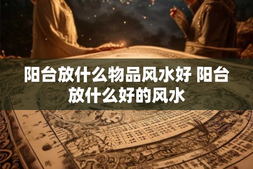 阳台放什么物品风水好 阳台放什么好的风水