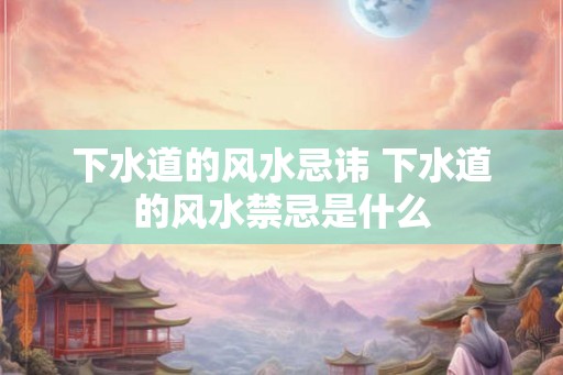 下水道的风水忌讳 下水道的风水禁忌是什么