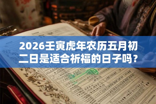 2026壬寅虎年农历五月初二日是适合祈福的日子吗？