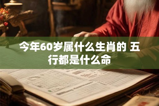 今年60岁属什么生肖的 五行都是什么命