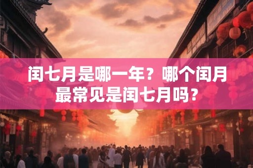 闰七月是哪一年？哪个闰月最常见是闰七月吗？