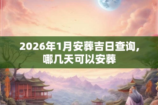 2026年1月安葬吉日查询,哪几天可以安葬