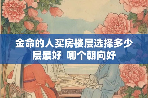 金命的人买房楼层选择多少层最好  哪个朝向好