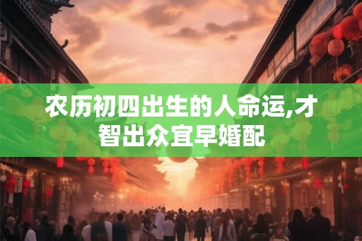 农历初四出生的人命运,才智出众宜早婚配