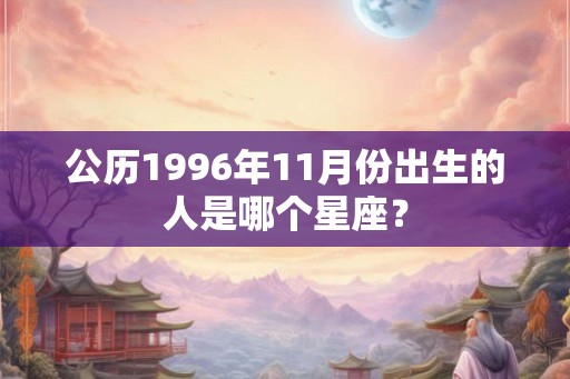 公历1996年11月份出生的人是哪个星座？