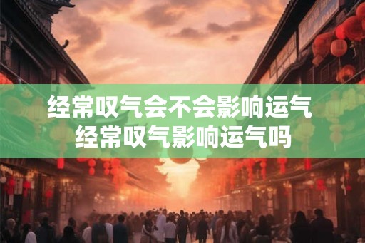 经常叹气会不会影响运气 经常叹气影响运气吗