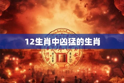 12生肖中凶猛的生肖