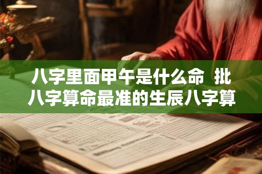 八字里面甲午是什么命  批八字算命最准的生辰八字算命