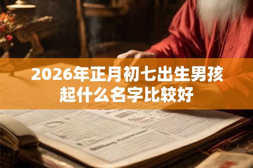 2026年正月初七出生男孩起什么名字比较好 2026年正月初七出生男孩起什么名字比较好