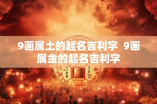 9画属土的起名吉利字 9画属金的起名吉利字 9画属土的起名吉利字 9画属金的起名吉利字