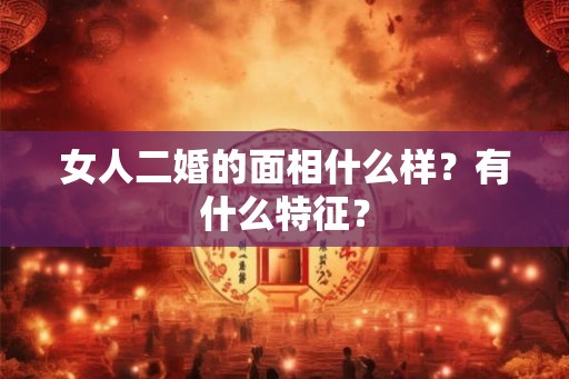 女人二婚的面相什么样？有什么特征？