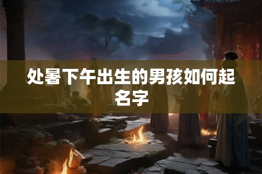 处暑下午出生的男孩如何起名字