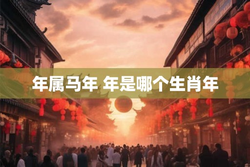 年属马年 年是哪个生肖年 年属马年 年是哪个生肖年