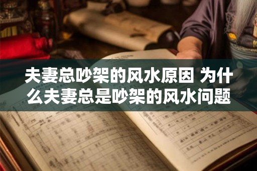 夫妻总吵架的风水原因 为什么夫妻总是吵架的风水问题