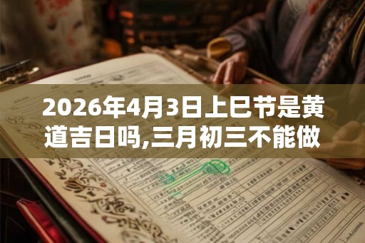 2026年4月3日上巳节是黄道吉日吗,三月初三不能做什么事