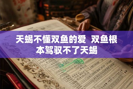 天蝎不懂双鱼的爱  双鱼根本驾驭不了天蝎