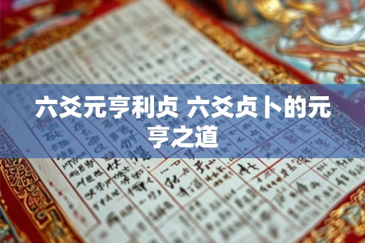 六爻元亨利贞 六爻贞卜的元亨之道 六爻元亨利贞 六爻贞卜的元亨之道