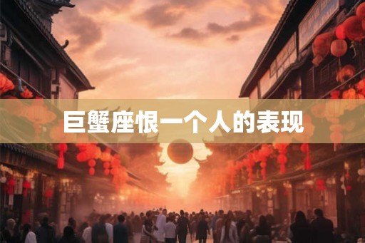 巨蟹座恨一个人的表现