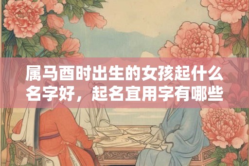 属马酉时出生的女孩起什么名字好，起名宜用字有哪些