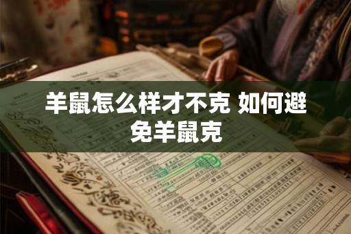 羊鼠怎么样才不克 如何避免羊鼠克 羊鼠怎么样才不克 如何避免羊鼠克