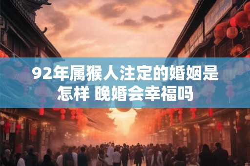 92年属猴人注定的婚姻是怎样 晚婚会幸福吗