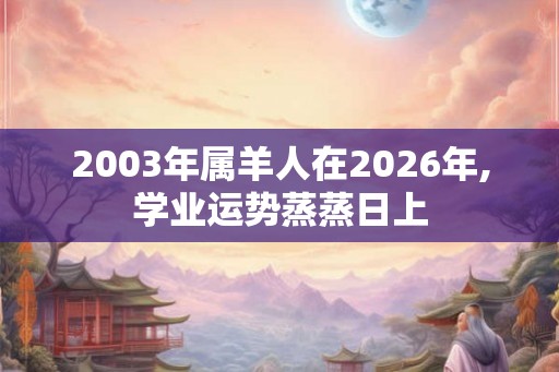 2003年属羊人在2026年,学业运势蒸蒸日上