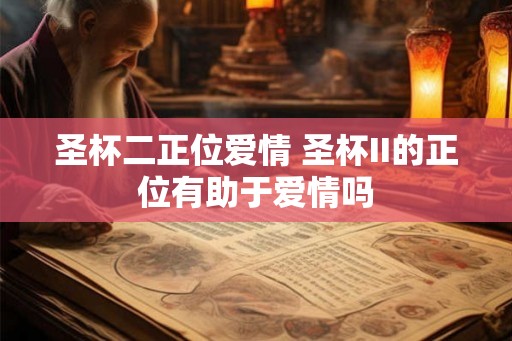 圣杯二正位爱情 圣杯II的正位有助于爱情吗
