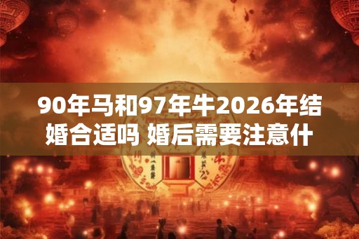 90年马和97年牛2026年结婚合适吗 婚后需要注意什么 90年马和97年牛2026年结婚合适吗 婚后需要注意什么