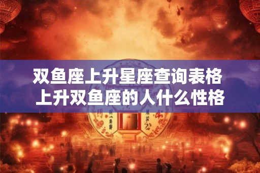 双鱼座上升星座查询表格 上升双鱼座的人什么性格