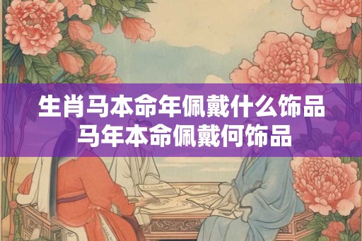生肖马本命年佩戴什么饰品 马年本命佩戴何饰品