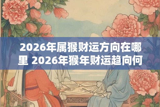 2026年属猴财运方向在哪里 2026年猴年财运趋向何处