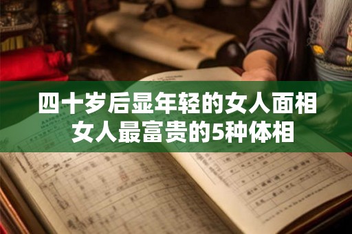 四十岁后显年轻的女人面相  女人最富贵的5种体相