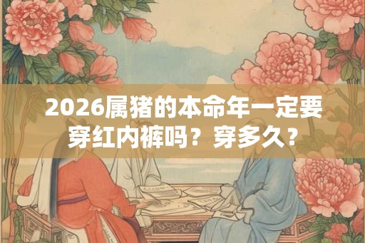 2026属猪的本命年一定要穿红内裤吗？穿多久？