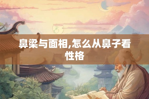 鼻梁与面相,怎么从鼻子看性格 鼻梁与面相,怎么从鼻子看性格