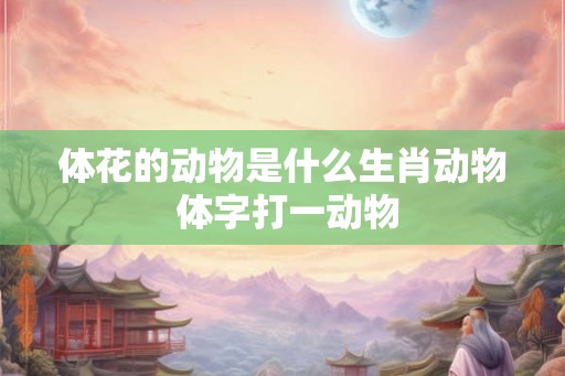 体花的动物是什么生肖动物 体字打一动物