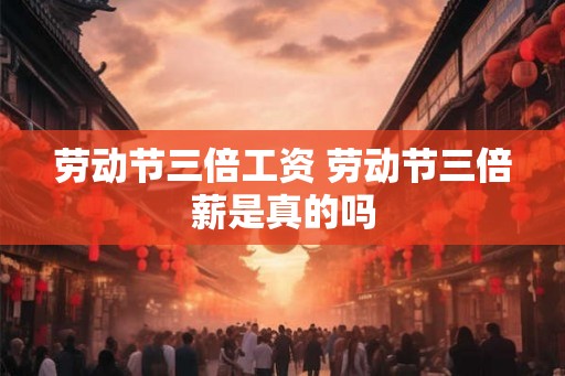 劳动节三倍工资 劳动节三倍薪是真的吗