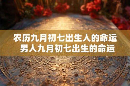 农历九月初七出生人的命运 男人九月初七出生的命运 农历九月初七出生人的命运 男人九月初七出生的命运