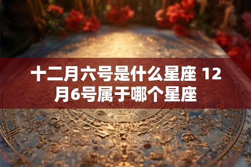 十二月六号是什么星座 12月6号属于哪个星座 十二月六号是什么星座 12月6号属于哪个星座