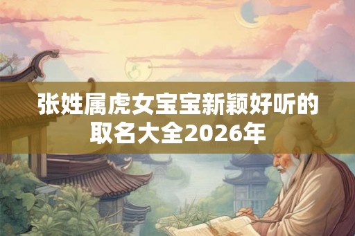张姓属虎女宝宝新颖好听的取名大全2026年