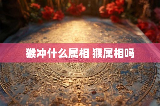 猴冲什么属相 猴属相吗