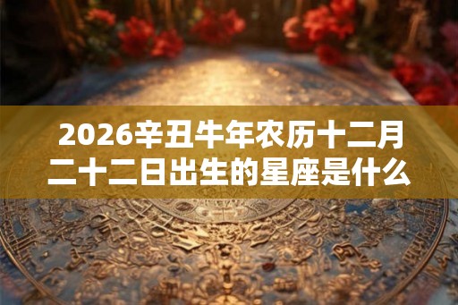 2026辛丑牛年农历十二月二十二日出生的星座是什么