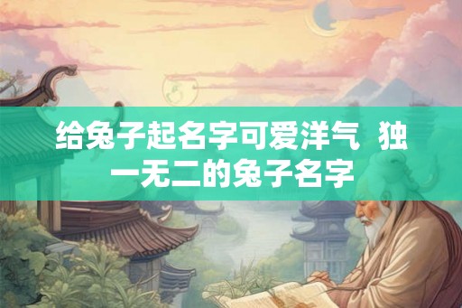 给兔子起名字可爱洋气  独一无二的兔子名字